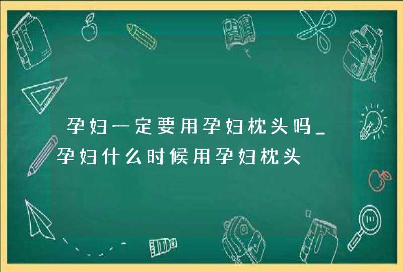 孕妇一定要用孕妇枕头吗_孕妇什么时候用孕妇枕头,第1张