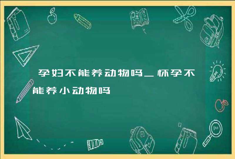 孕妇不能养动物吗_怀孕不能养小动物吗,第1张