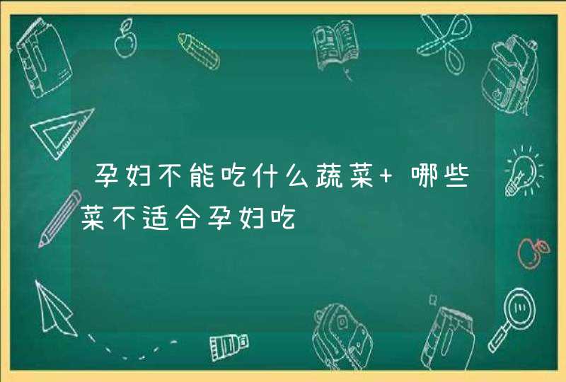 孕妇不能吃什么蔬菜 哪些菜不适合孕妇吃,第1张