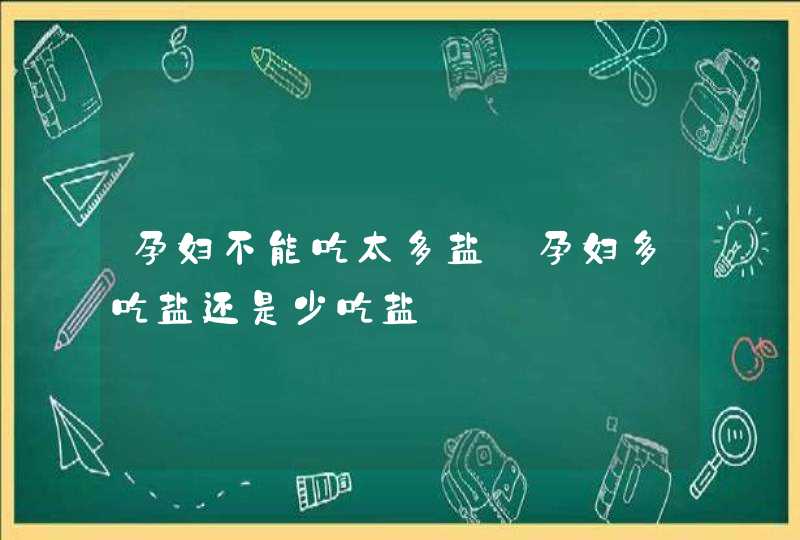 孕妇不能吃太多盐_孕妇多吃盐还是少吃盐,第1张