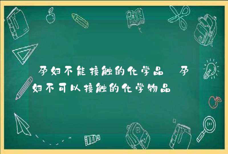 孕妇不能接触的化学品_孕妇不可以接触的化学物品,第1张