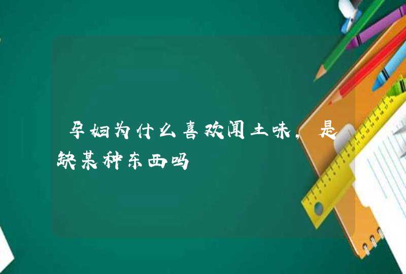 孕妇为什么喜欢闻土味，是缺某种东西吗,第1张