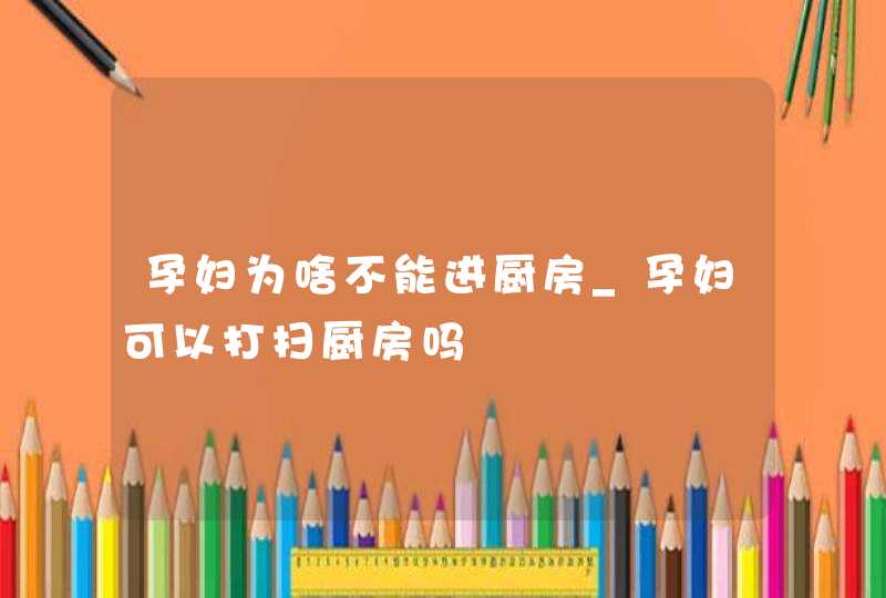 孕妇为啥不能进厨房_孕妇可以打扫厨房吗,第1张