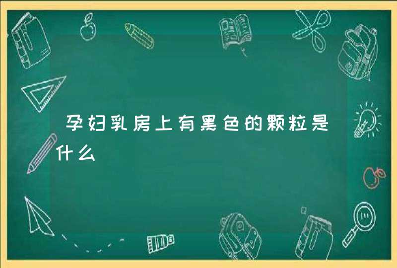 孕妇乳房上有黑色的颗粒是什么,第1张