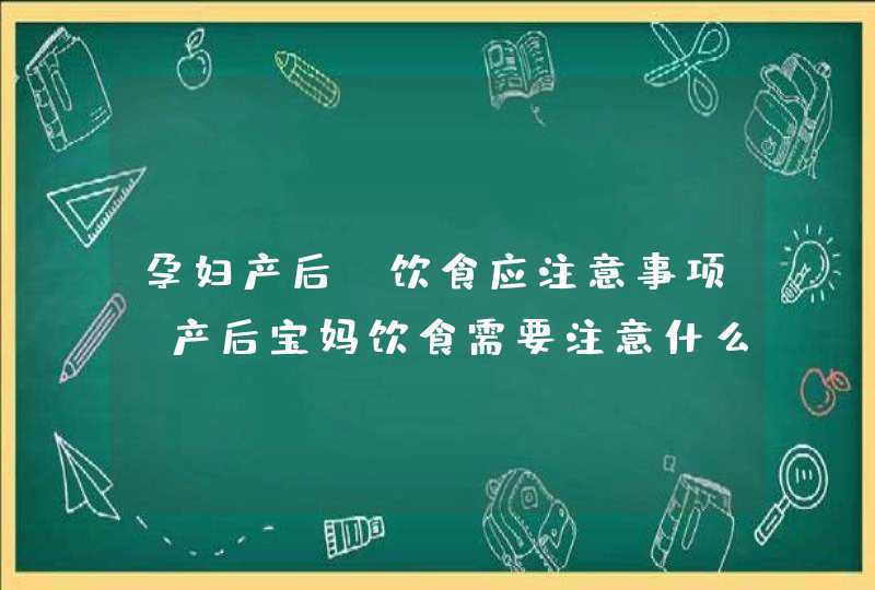 孕妇产后,饮食应注意事项_产后宝妈饮食需要注意什么,第1张