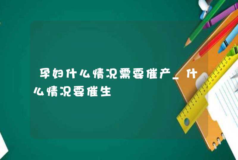 孕妇什么情况需要催产_什么情况要催生,第1张