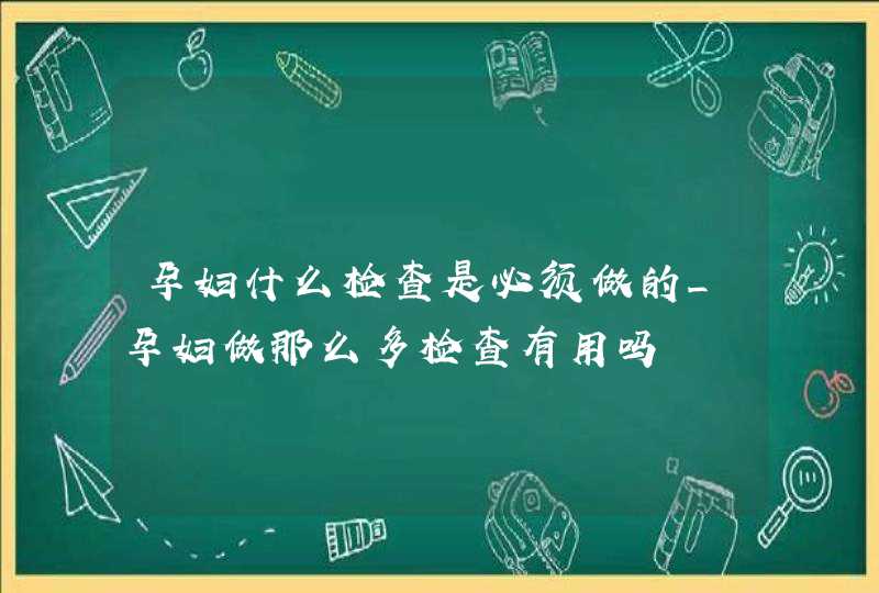 孕妇什么检查是必须做的_孕妇做那么多检查有用吗,第1张