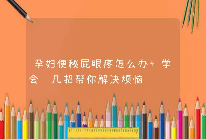 孕妇便秘屁眼疼怎么办 学会这几招帮你解决烦恼,第1张