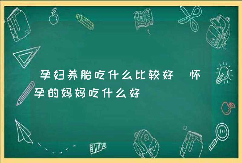 孕妇养胎吃什么比较好_怀孕的妈妈吃什么好,第1张