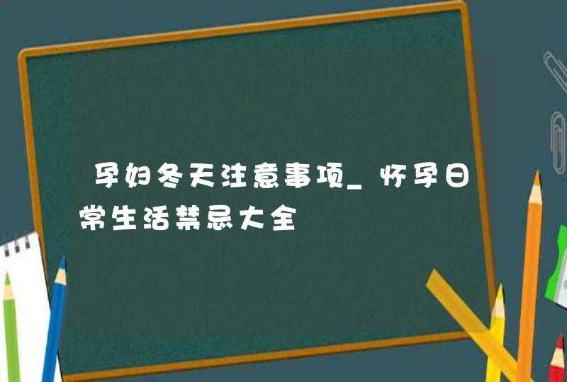 孕妇冬天注意事项_怀孕日常生活禁忌大全,第1张