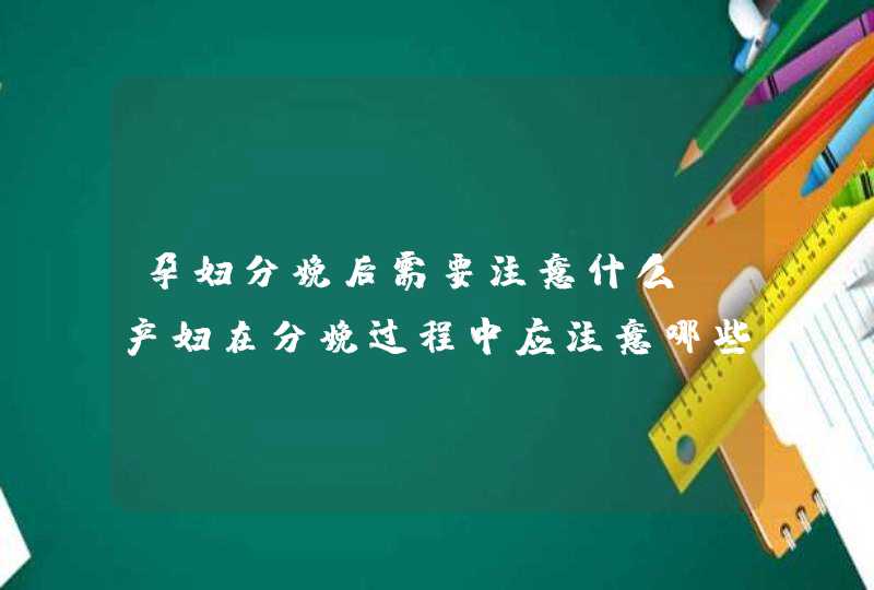 孕妇分娩后需要注意什么_产妇在分娩过程中应注意哪些事项,第1张