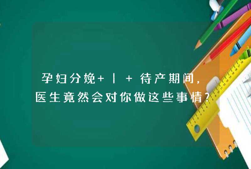 孕妇分娩 | 待产期间，医生竟然会对你做这些事情？,第1张