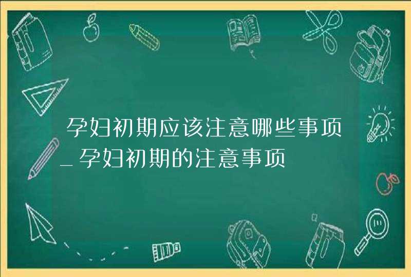 孕妇初期应该注意哪些事项_孕妇初期的注意事项,第1张