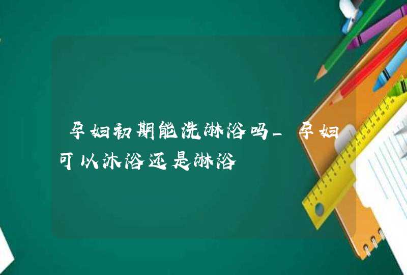 孕妇初期能洗淋浴吗_孕妇可以沐浴还是淋浴,第1张