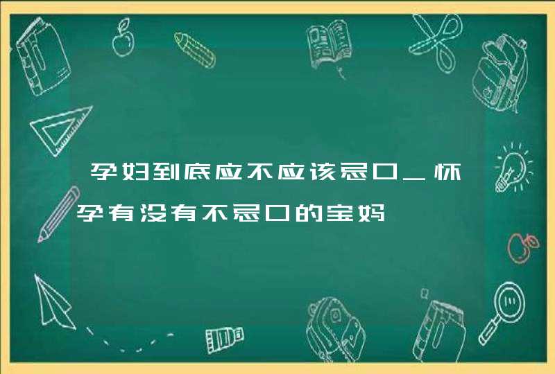 孕妇到底应不应该忌口_怀孕有没有不忌口的宝妈,第1张