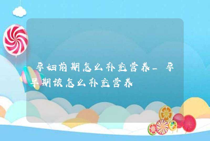 孕妇前期怎么补充营养_孕早期该怎么补充营养,第1张