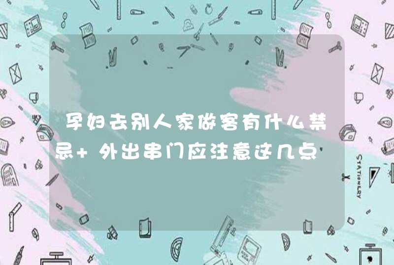 孕妇去别人家做客有什么禁忌 外出串门应注意这几点,第1张