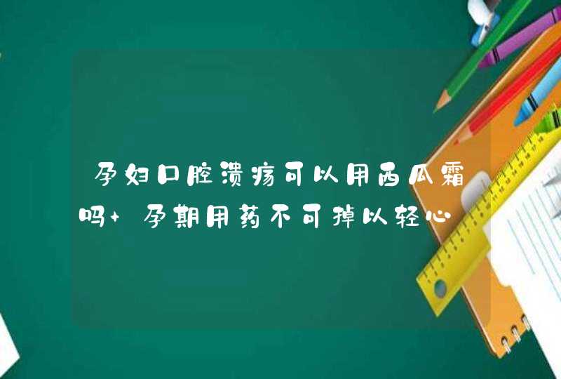 孕妇口腔溃疡可以用西瓜霜吗 孕期用药不可掉以轻心,第1张