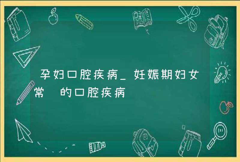 孕妇口腔疾病_妊娠期妇女常见的口腔疾病,第1张