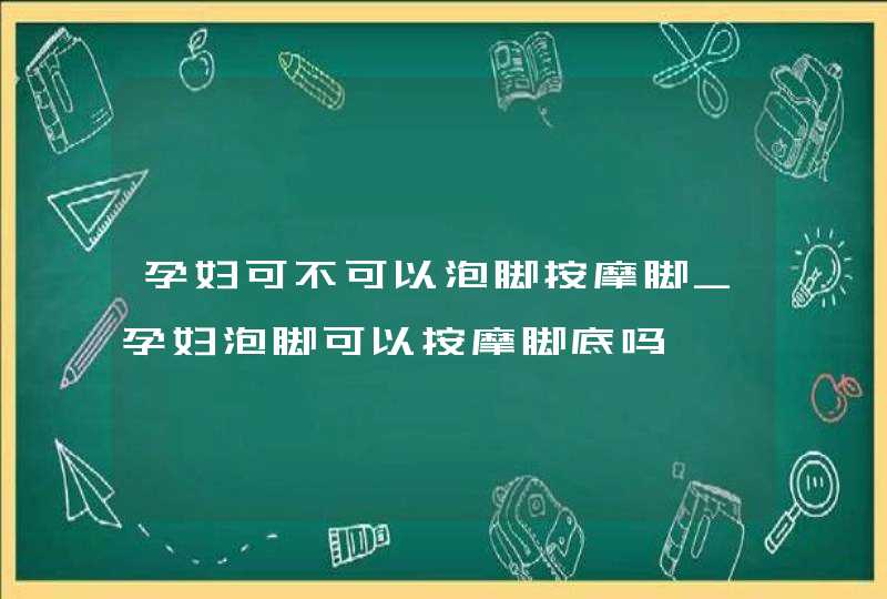 孕妇可不可以泡脚按摩脚_孕妇泡脚可以按摩脚底吗,第1张