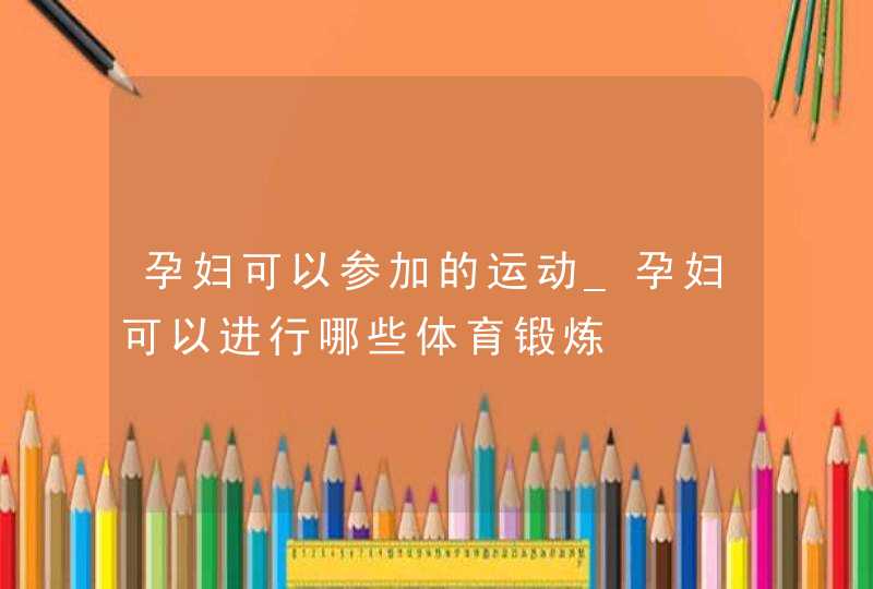 孕妇可以参加的运动_孕妇可以进行哪些体育锻炼,第1张