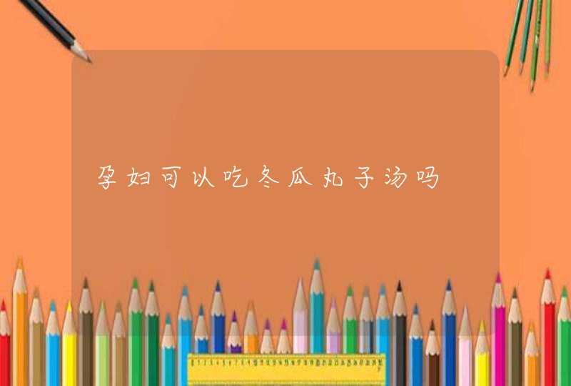 孕妇可以吃冬瓜丸子汤吗,第1张