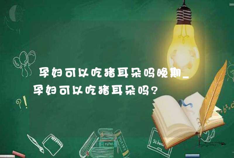 孕妇可以吃猪耳朵吗晚期_孕妇可以吃猪耳朵吗?,第1张