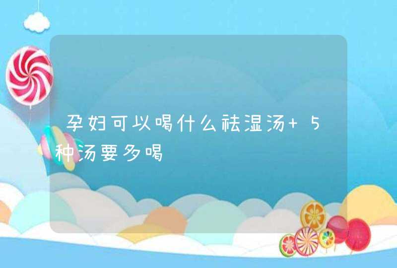 孕妇可以喝什么祛湿汤 5种汤要多喝,第1张