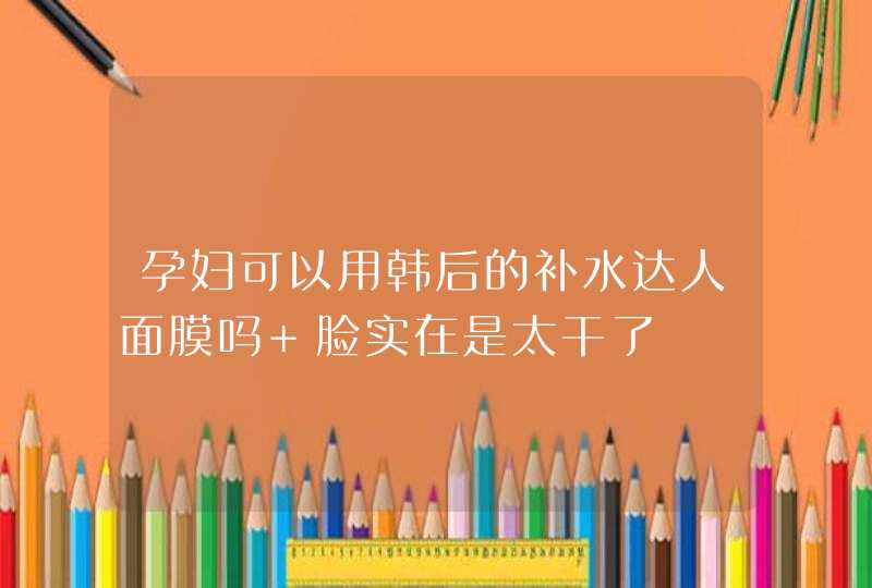 孕妇可以用韩后的补水达人面膜吗 脸实在是太干了,第1张