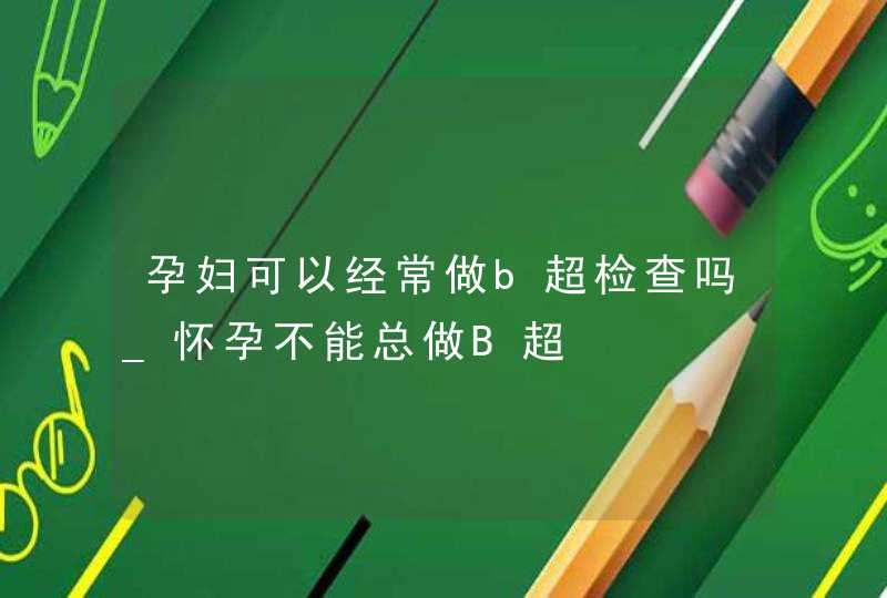 孕妇可以经常做b超检查吗_怀孕不能总做B超,第1张