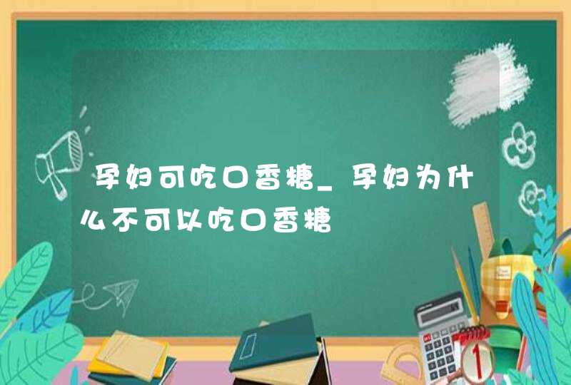 孕妇可吃口香糖_孕妇为什么不可以吃口香糖,第1张