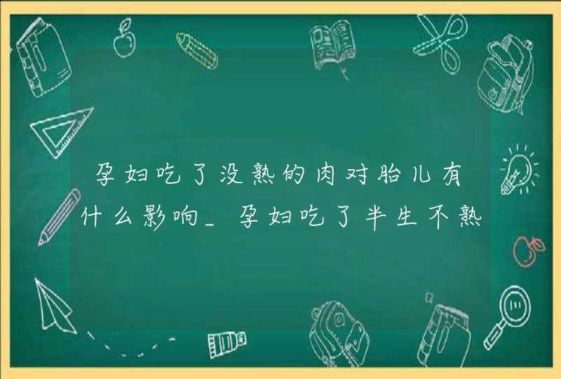 孕妇吃了没熟的肉对胎儿有什么影响_孕妇吃了半生不熟的肉会危害到胎儿吗,第1张