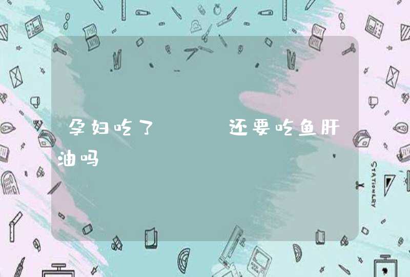 孕妇吃了DHA还要吃鱼肝油吗,第1张