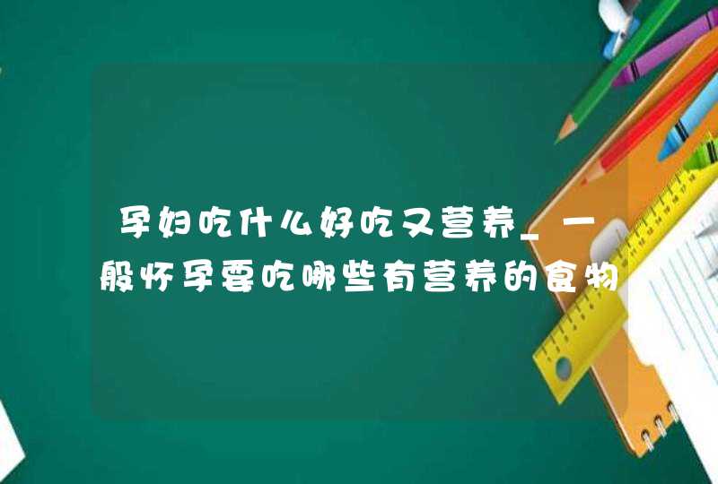 孕妇吃什么好吃又营养_一般怀孕要吃哪些有营养的食物呢,第1张