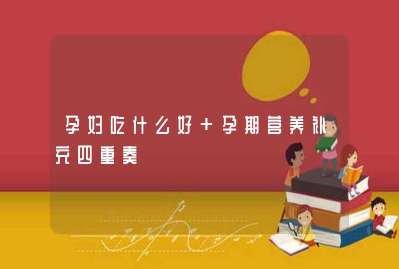 孕妇吃什么好 孕期营养补充四重奏,第1张