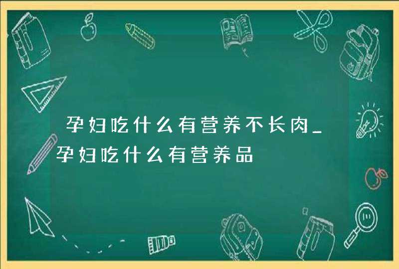 孕妇吃什么有营养不长肉_孕妇吃什么有营养品,第1张