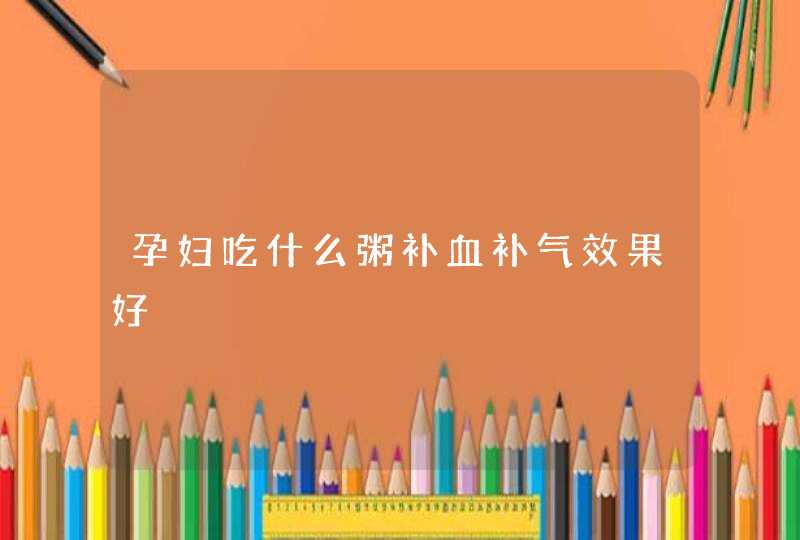 孕妇吃什么粥补血补气效果好,第1张