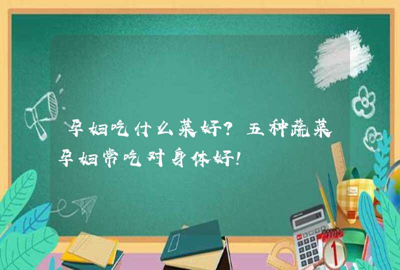 孕妇吃什么菜好？五种蔬菜孕妇常吃对身体好！,第1张