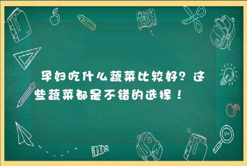 孕妇吃什么蔬菜比较好？这些蔬菜都是不错的选择！,第1张