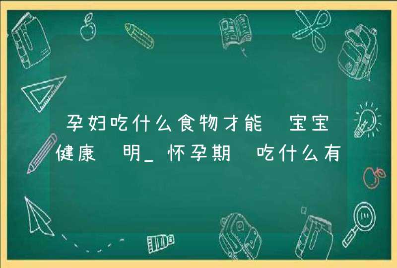 孕妇吃什么食物才能让宝宝健康聪明_怀孕期间吃什么有助于宝宝智力发育,第1张