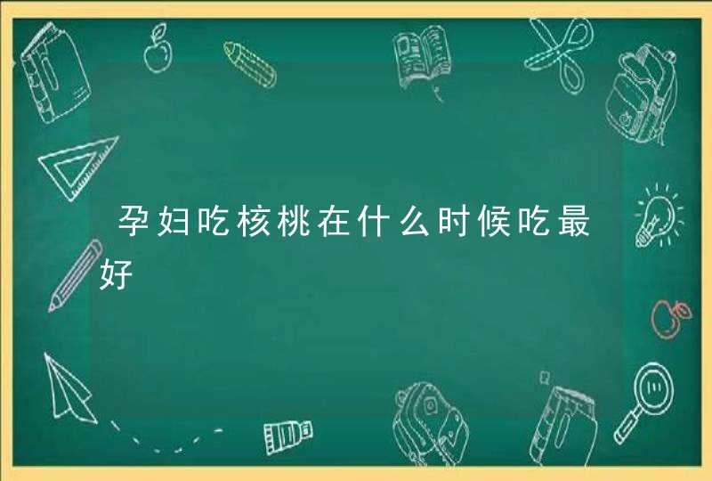 孕妇吃核桃在什么时候吃最好,第1张