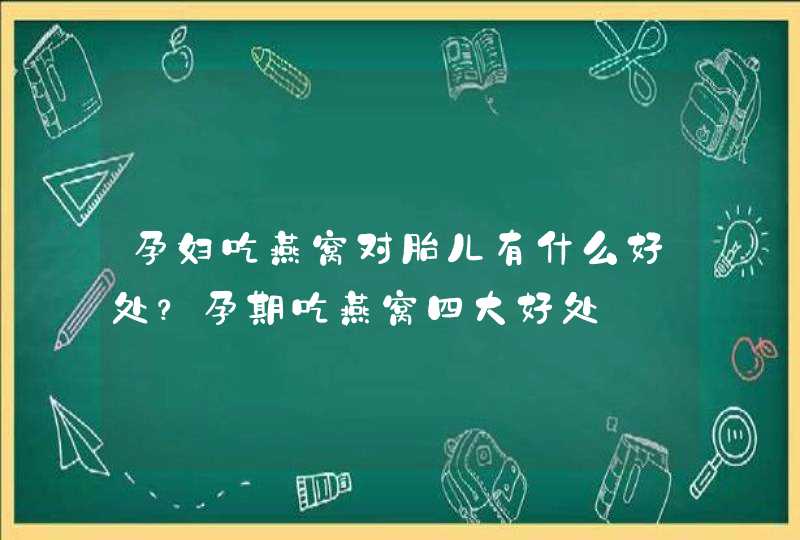 孕妇吃燕窝对胎儿有什么好处？孕期吃燕窝四大好处,第1张