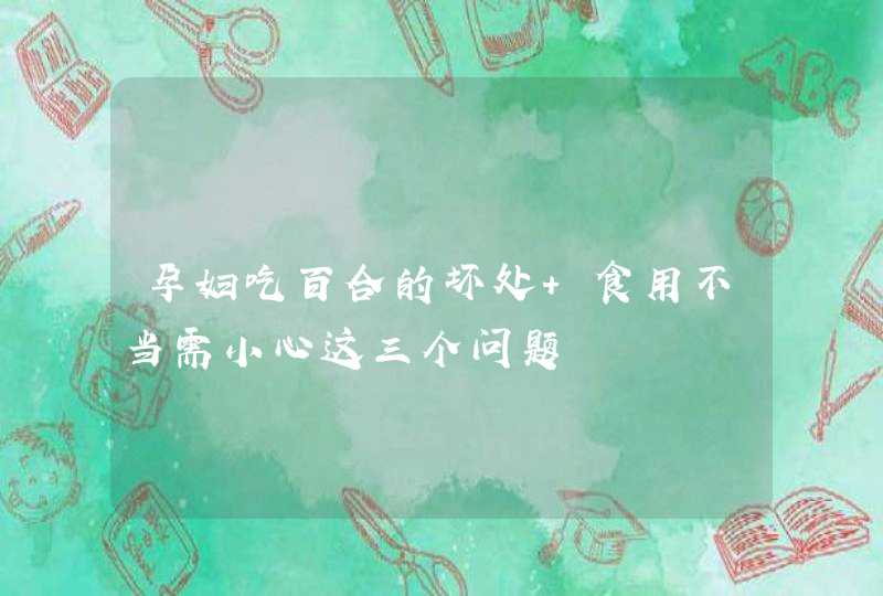 孕妇吃百合的坏处 食用不当需小心这三个问题,第1张