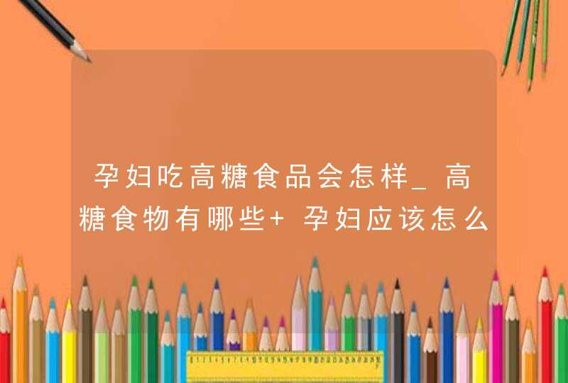 孕妇吃高糖食品会怎样_高糖食物有哪些 孕妇应该怎么控制,第1张