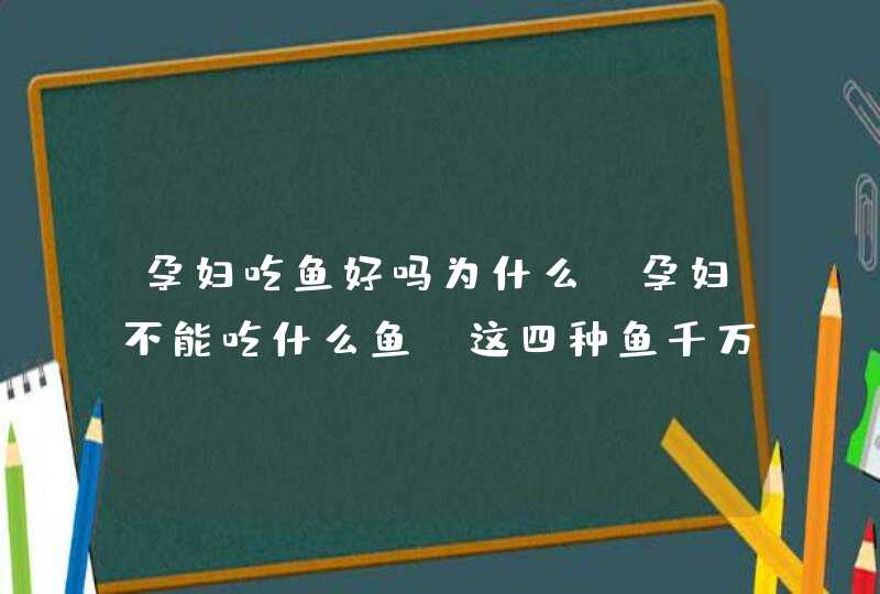 孕妇吃鱼好吗为什么_孕妇不能吃什么鱼 这四种鱼千万不能吃,第1张