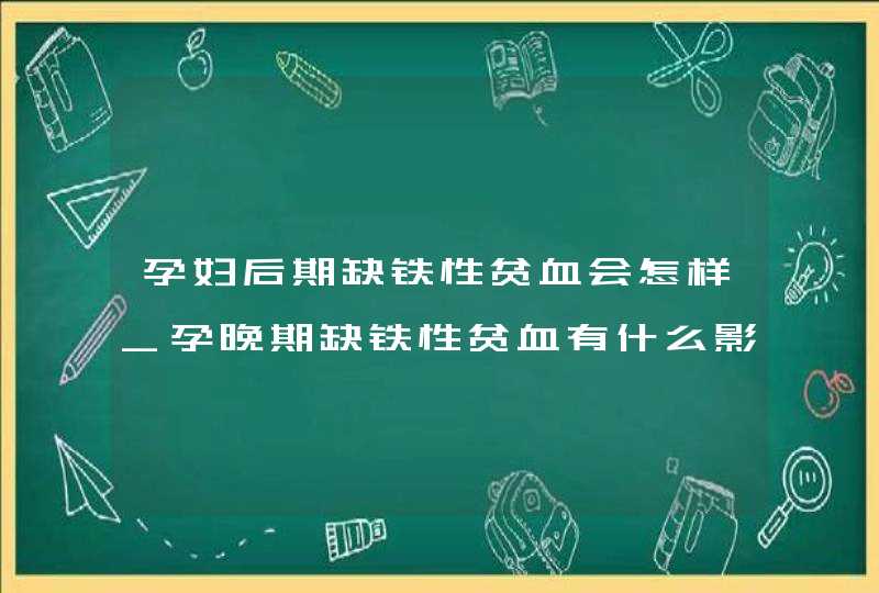 孕妇后期缺铁性贫血会怎样_孕晚期缺铁性贫血有什么影响,第1张