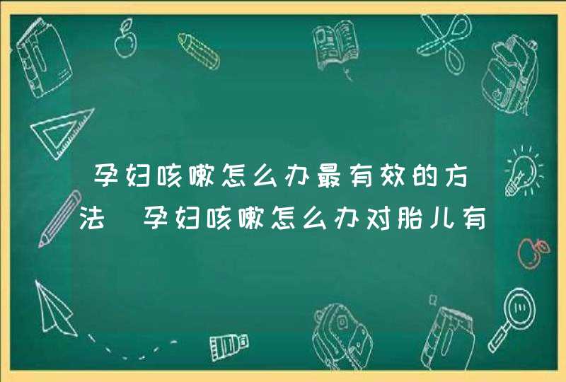 孕妇咳嗽怎么办最有效的方法_孕妇咳嗽怎么办对胎儿有影响吗,第1张