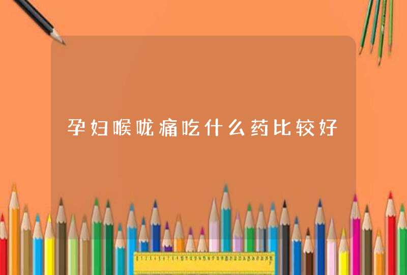 孕妇喉咙痛吃什么药比较好,第1张