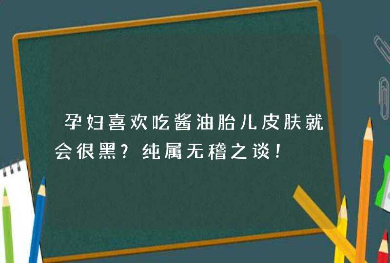 孕妇喜欢吃酱油胎儿皮肤就会很黑？纯属无稽之谈！,第1张