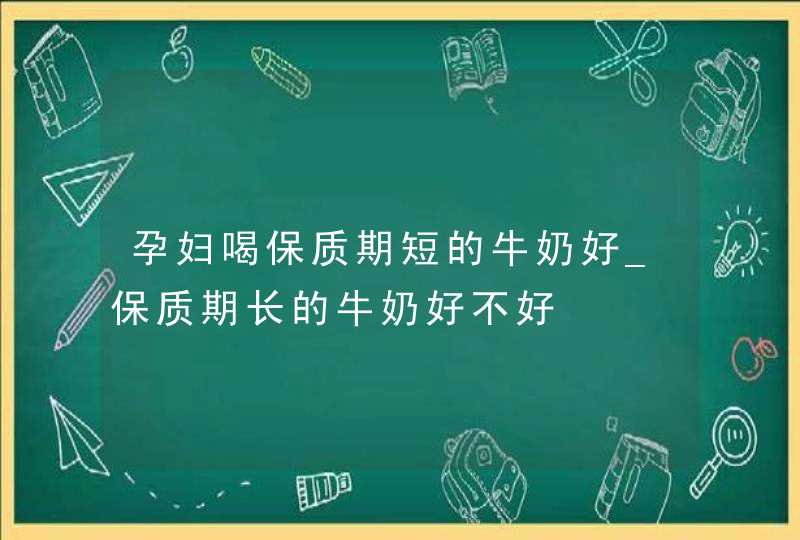 孕妇喝保质期短的牛奶好_保质期长的牛奶好不好,第1张